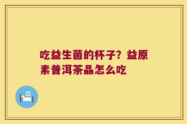 吃益生菌的杯子？益原素普洱茶晶怎么吃