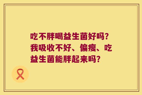 吃不胖喝益生菌好吗？我吸收不好、偏瘦、吃益生菌能胖起来吗？