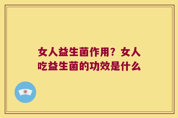 女人益生菌作用？女人吃益生菌的功效是什么