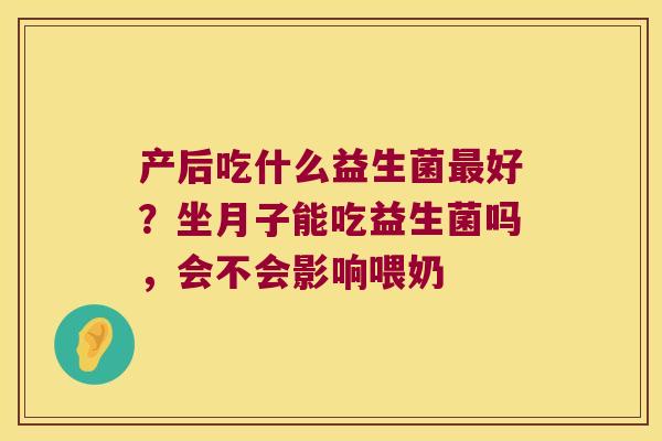 产后吃什么益生菌好？坐月子能吃益生菌吗，会不会影响喂奶