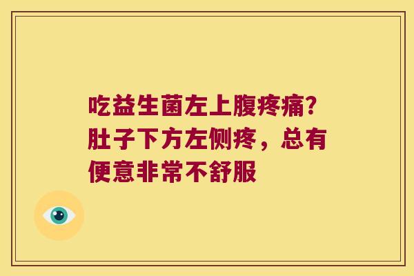吃益生菌左上腹？肚子下方左侧疼，总有便意非常不舒服
