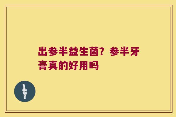 出参半益生菌?参半牙膏真的好用吗 出参半益生菌?参半牙膏真的好用吗