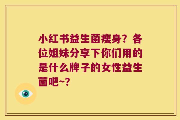 小红书益生菌瘦身？各位姐妹分享下你们用的是什么牌子的女性益生菌吧~？
