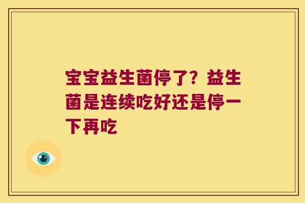 宝宝益生菌停了?益生菌是连续吃好还是停一下再吃 宝宝益生菌停了?益生菌是连续吃好还是停一下再吃