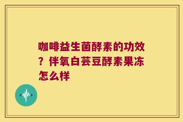 咖啡益生菌酵素的功效？伴氧白芸豆酵素果冻怎么样