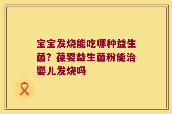 宝宝发烧能吃哪种益生菌？葆婴益生菌粉能治婴儿发烧吗