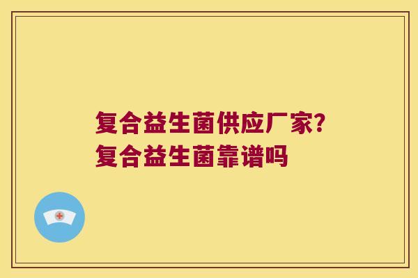 复合益生菌供应厂家?复合益生菌靠谱吗 复合益生菌供应厂家?复合益生菌靠谱吗