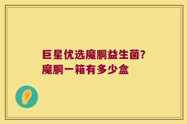 巨星优选魔胴益生菌？魔胴一箱有多少盒