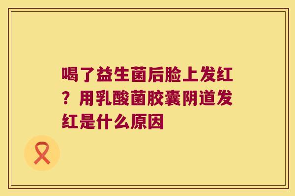 喝了益生菌后脸上发红？用乳酸菌胶囊阴道发红是什么原因