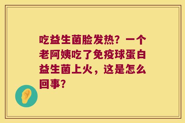 吃益生菌脸发热？一个老阿姨吃了免疫球蛋白益生菌上火，这是怎么回事？