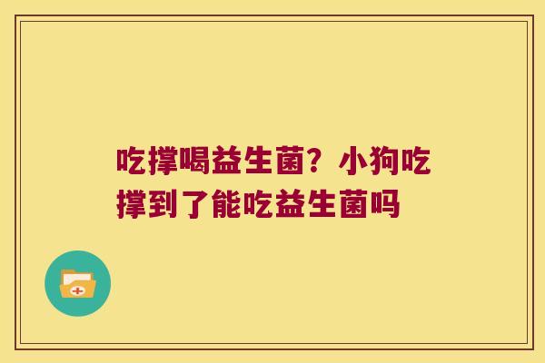 吃撑喝益生菌?小狗吃撑到了能吃益生菌吗 吃撑喝益生菌?小狗吃撑到了能吃益生菌吗
