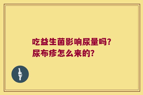 吃益生菌影响尿量吗?尿布疹怎么来的? 吃益生菌影响尿量吗?尿布疹怎么来的?