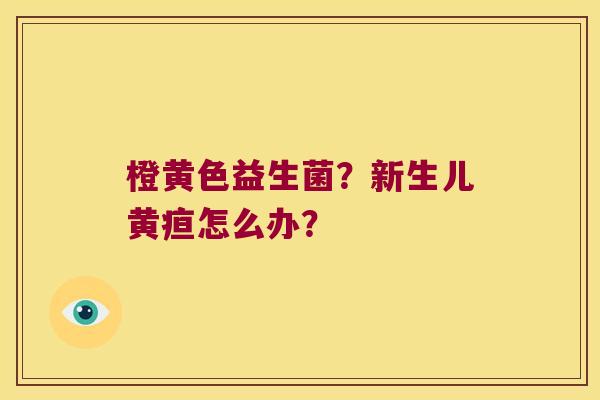 橙黄色益生菌?新生儿黄疸怎么办? 橙黄色益生菌?新生儿黄疸怎么办?