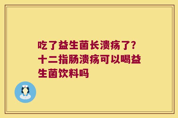 吃了益生菌长溃疡了？十二指肠溃疡可以喝益生菌饮料吗