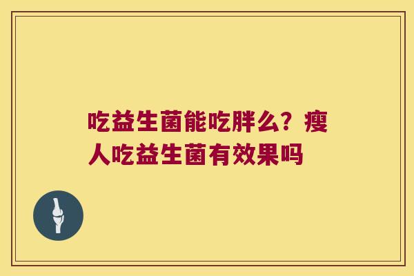 吃益生菌能吃胖么?瘦人吃益生菌有效果吗 吃益生菌能吃胖么?瘦人吃益生菌有效果吗