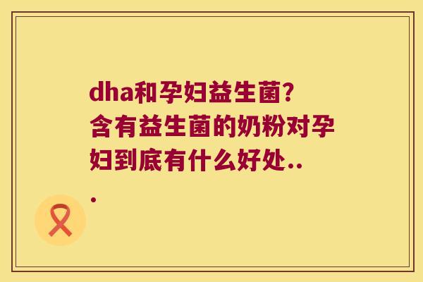 dha和孕妇益生菌？含有益生菌的奶粉对孕妇到底有什么好处...