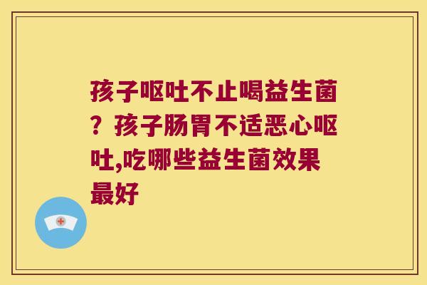 孩子呕吐不止喝益生菌？孩子肠胃不适恶心呕吐,吃哪些益生菌效果最好