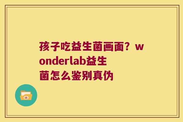 孩子吃益生菌画面？wonderlab益生菌怎么鉴别真伪