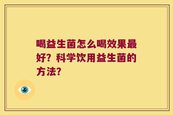 喝益生菌怎么喝效果最好？科学饮用益生菌的方法？