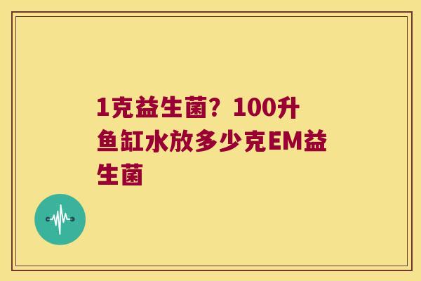 1克益生菌？100升鱼缸水放多少克EM益生菌