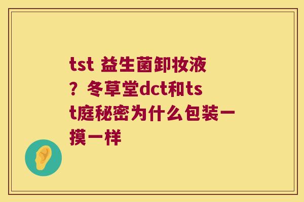 tst 益生菌卸妆液？冬草堂dct和tst庭秘密为什么包装一摸一样