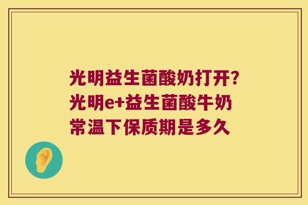光明益生菌酸奶打开？光明e+益生菌酸牛奶常温下保质期是多久