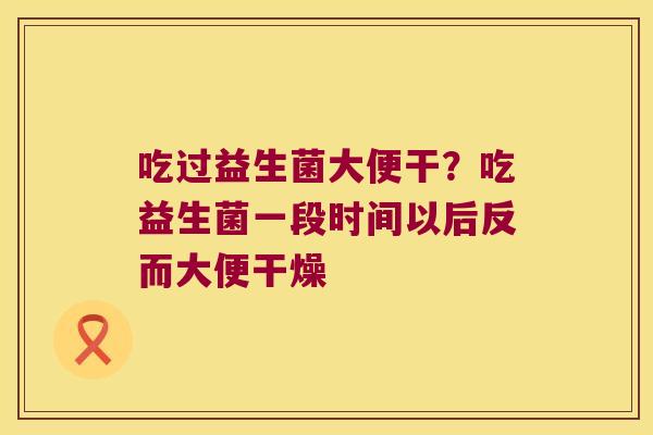 吃过益生菌大便干?吃益生菌一段时间以后反而大便干燥 吃过益生菌大便干?吃益生菌一段时间以后反而大便干燥