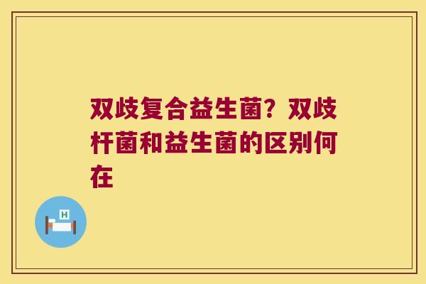 双歧复合益生菌?双歧杆菌和益生菌的区别何在 双歧复合益生菌?双歧杆菌和益生菌的区别何在