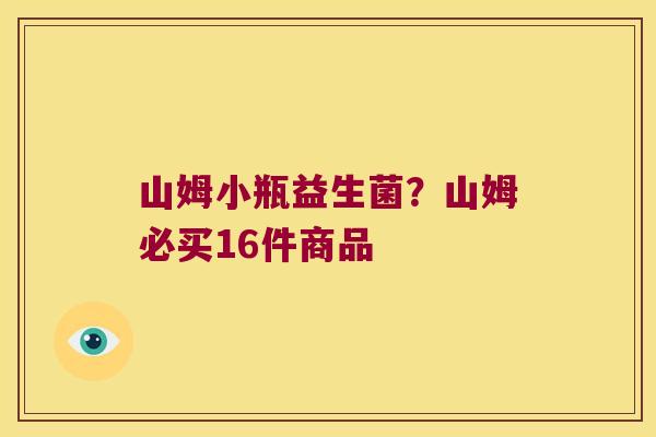 山姆小瓶益生菌？山姆必买16件商品