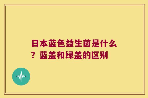 日本蓝色益生菌是什么？蓝盖和绿盖的区别