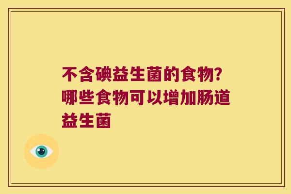 不含碘益生菌的食物?哪些食物可以增加肠道益生菌 不含碘益生菌的食物?哪些食物可以增加肠道益生菌