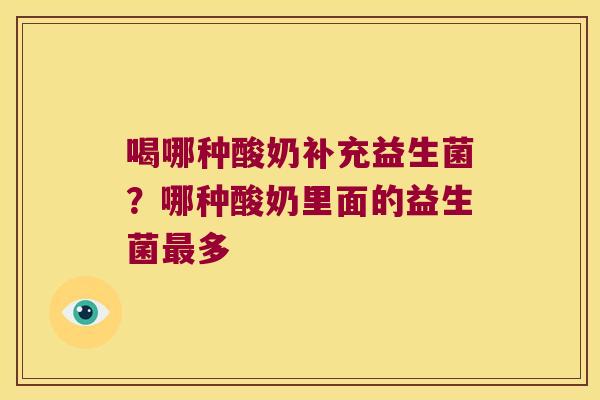 喝哪种酸奶补充益生菌?哪种酸奶里面的益生菌多 喝哪种酸奶补充益生菌?哪种酸奶里面的益生菌多