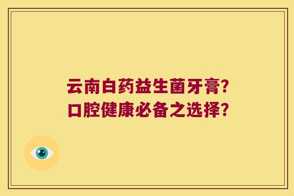 云南白药益生菌牙膏？口腔健康必备之选择？