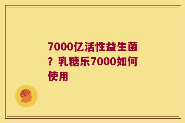7000亿活性益生菌?乳糖乐7000如何使用 7000亿活性益生菌?乳糖乐7000如何使用