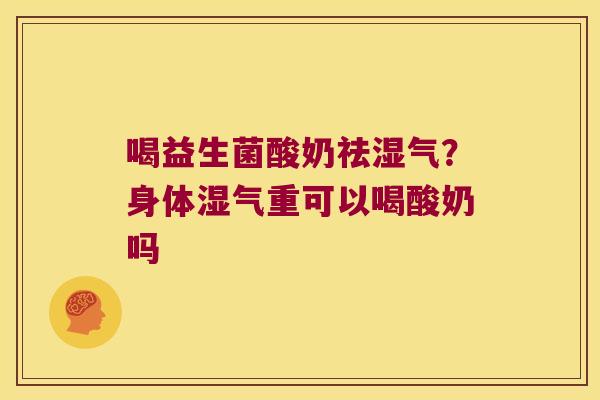 喝益生菌酸奶祛湿气？身体湿气重可以喝酸奶吗