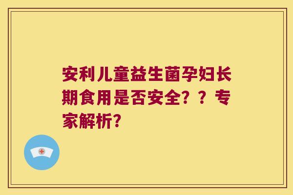 安利儿童益生菌孕妇长期食用是否安全？？专家解析？