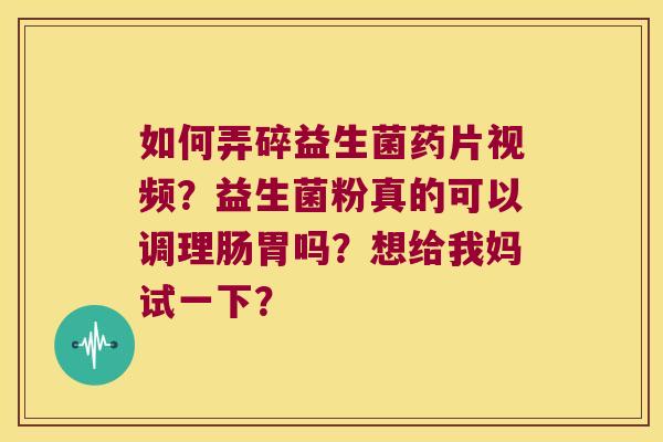 如何弄碎益生菌药片视频?益生菌粉真的可以调理肠胃吗?想给我妈试一下? 如何弄碎益生菌药片视频?益生菌粉真的可以调理肠胃吗?想给我妈试一下?