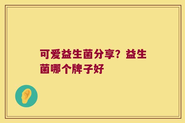 可爱益生菌分享？益生菌哪个牌子好