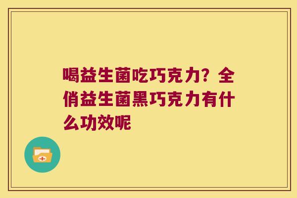喝益生菌吃巧克力？全俏益生菌黑巧克力有什么功效呢