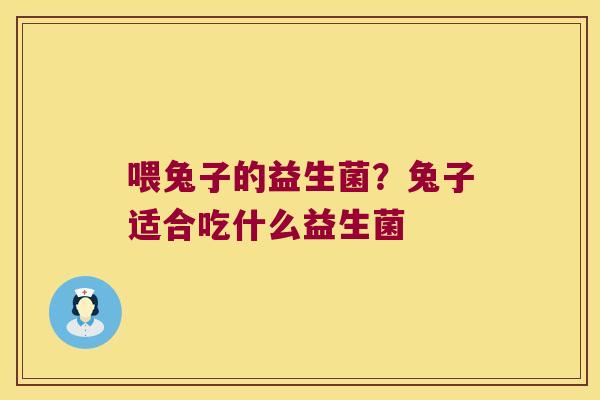 喂兔子的益生菌?兔子适合吃什么益生菌 喂兔子的益生菌?兔子适合吃什么益生菌
