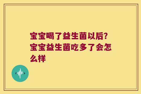 宝宝喝了益生菌以后?宝宝益生菌吃多了会怎么样 宝宝喝了益生菌以后?宝宝益生菌吃多了会怎么样