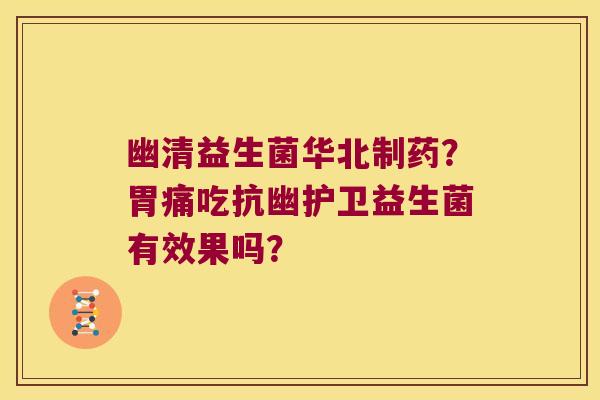 幽清益生菌华北制药?胃痛吃抗幽护卫益生菌有效果吗? 幽清益生菌华北制药?胃痛吃抗幽护卫益生菌有效果吗?