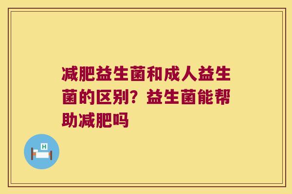 益生菌和成人益生菌的区别?益生菌能帮助吗 益生菌和成人益生菌的区别?益生菌能帮助吗