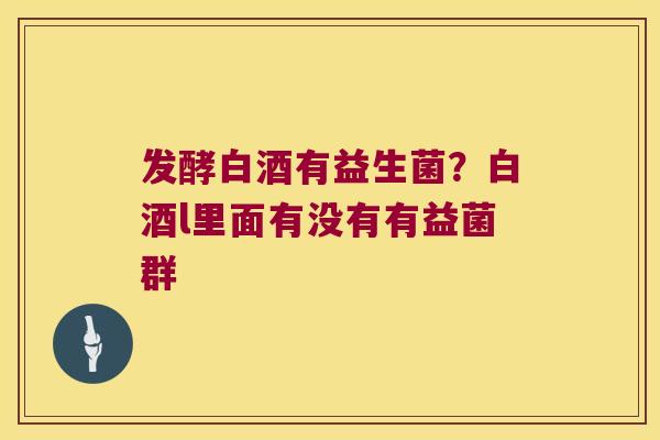 发酵白酒有益生菌？白酒l里面有没有有益菌群
