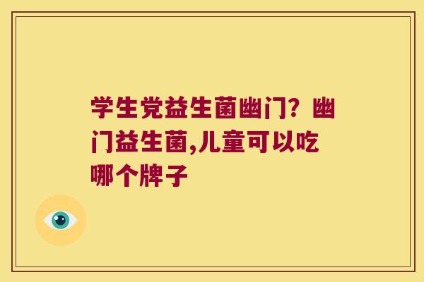 学生党益生菌幽门?幽门益生菌,儿童可以吃哪个牌子 学生党益生菌幽门?幽门益生菌,儿童可以吃哪个牌子