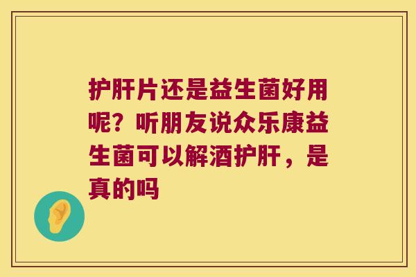 片还是益生菌好用呢?听朋友说众乐康益生菌可以解酒,是真的吗 片还是益生菌好用呢?听朋友说众乐康益生菌可以解酒,是真的吗