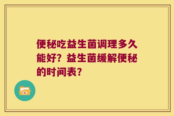 吃益生菌调理多久能好?益生菌缓解的时间表? 吃益生菌调理多久能好?益生菌缓解的时间表?