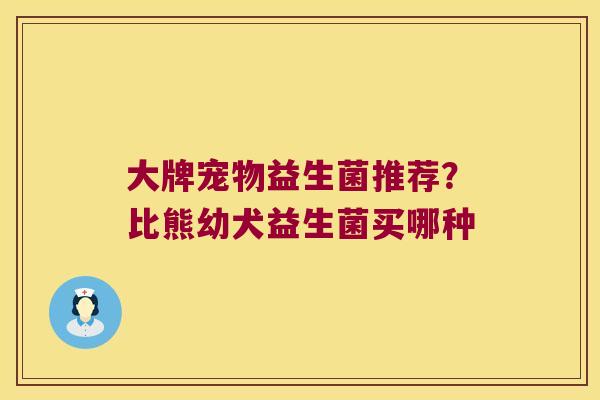 大牌宠物益生菌推荐？比熊幼犬益生菌买哪种