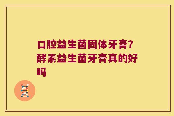 口腔益生菌固体牙膏?酵素益生菌牙膏真的好吗 口腔益生菌固体牙膏?酵素益生菌牙膏真的好吗