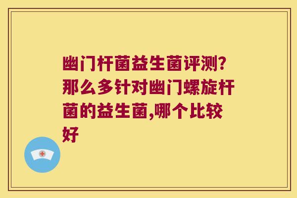 幽门杆菌益生菌评测？那么多针对幽门螺旋杆菌的益生菌,哪个比较好